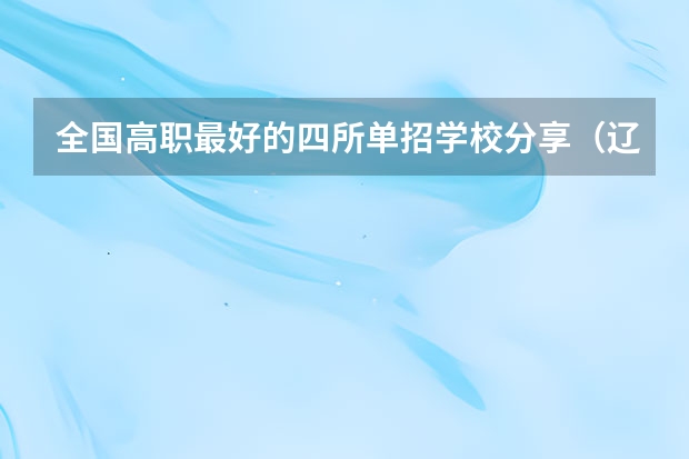 全国高职最好的四所单招学校分享(辽宁省单招学校排名前十)