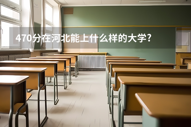 470分在河北能上什么样的大学?