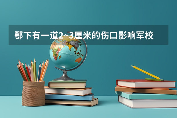 鄂下有一道2~3厘米的伤口影响军校的报考吗？