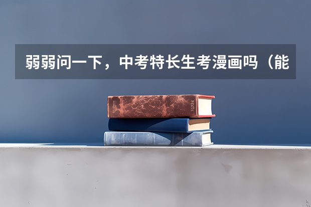 弱弱问一下,中考特长生考漫画吗(能靠画漫画作为艺术特长生录取吗、)?