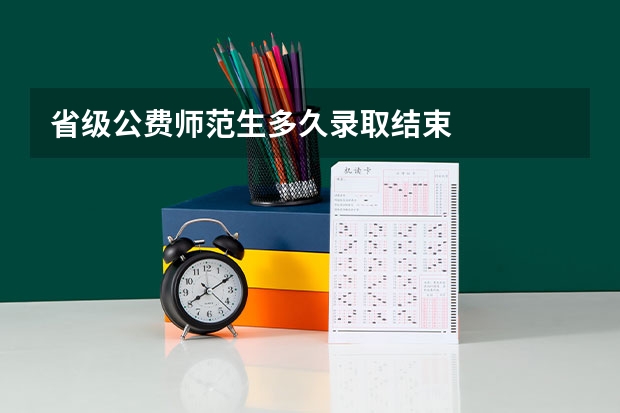 省级公费师范生多久录取结束