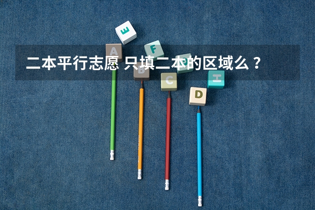 二本平行志愿 只填二本的区域么 ？其他提前批次不用填么 ？（高考填志愿时可以填几个学校（二本），一个学校可以报几个专业？）