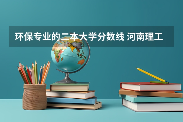 环保专业的二本大学分数线 河南理工大学二本专业分数线