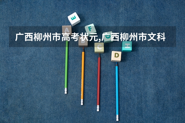广西柳州市高考状元,广西柳州市文科理科和高考状元(广西高考状元)