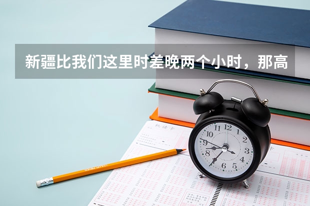 新疆比我们这里时差晚两个小时，那高考也是晚两个小时吗？还是全国统一时间考试呢？