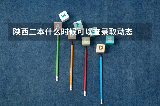 陕西二本什么时候可以查录取动态