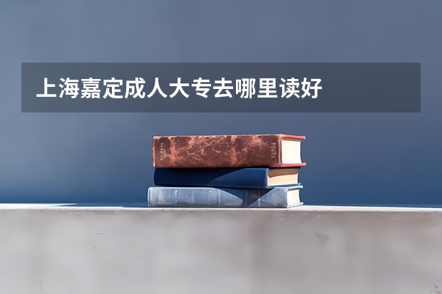 上海嘉定成人大专去哪里读好