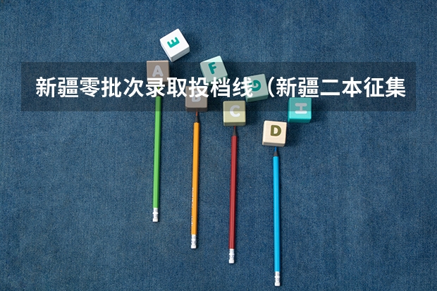新疆零批次录取投档线(新疆二本征集志愿投档线)