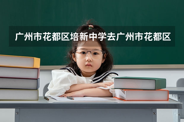 广州市花都区培新中学去广州市花都区园玄多远！求距离或者地图 花都区一中，二中，师龄中学，园玄中学，花东中学，那间好
