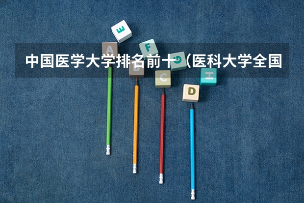 中国医学大学排名前十（医科大学全国排名前十）