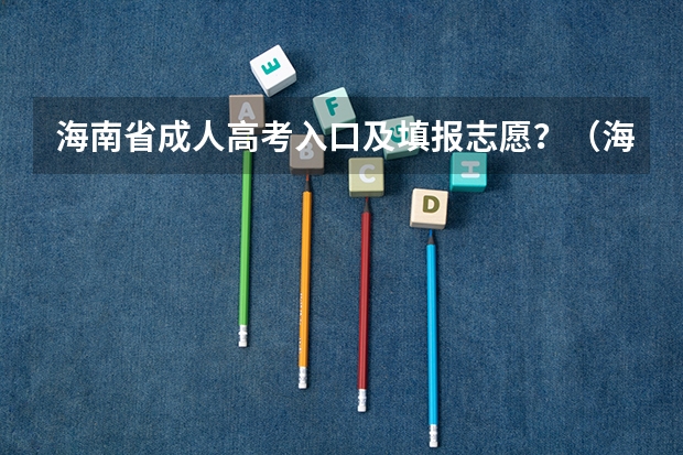 海南省成人高考入口及填报志愿？（海南省普通高校招生本科批招生院校填报志愿有关问题的公告）