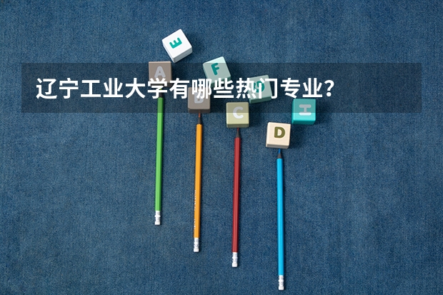 辽宁工业大学有哪些热门专业?