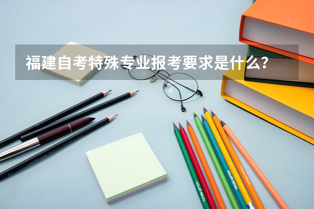 福建自考特殊专业报考要求是什么？