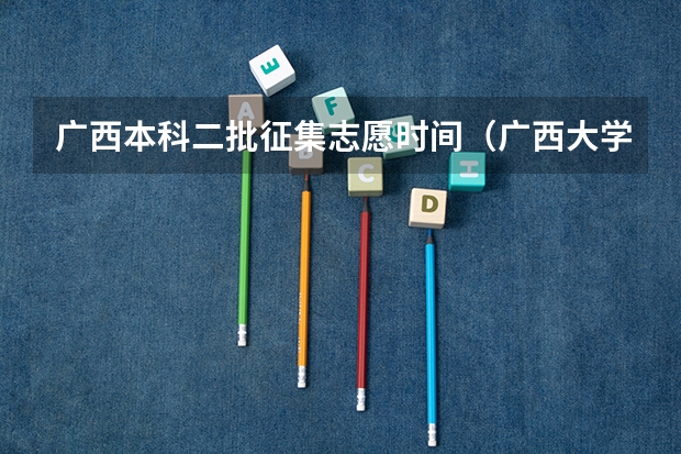 广西本科二批征集志愿时间（广西大学录取）