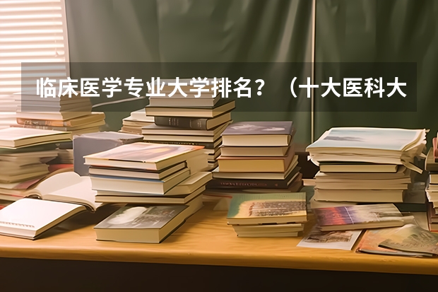 临床医学专业大学排名？（十大医科大学排名）