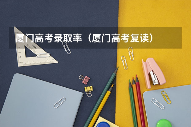 厦门高考录取率(厦门高考复读)