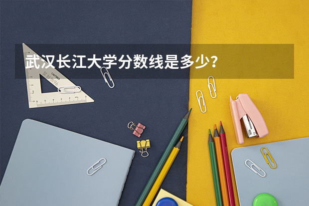 武汉长江大学分数线是多少？