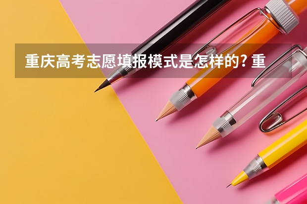 重庆高考志愿填报模式是怎样的? 重庆高考网上志愿怎样填报志愿
