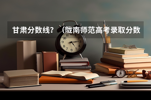 甘肃分数线？（陇南师范高考录取分数线）