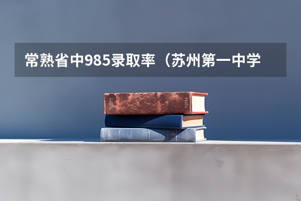常熟省中985录取率(苏州第一中学升学率)