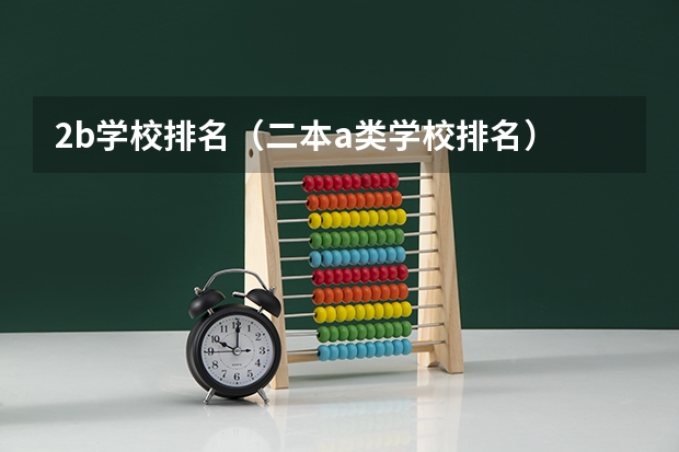 2b学校排名（二本a类学校排名） 2b学校排名（二本a类学校排名）