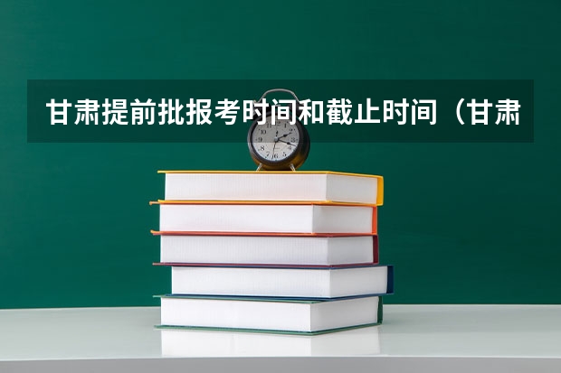甘肃提前批报考时间和截止时间（甘肃省志愿填报时间）