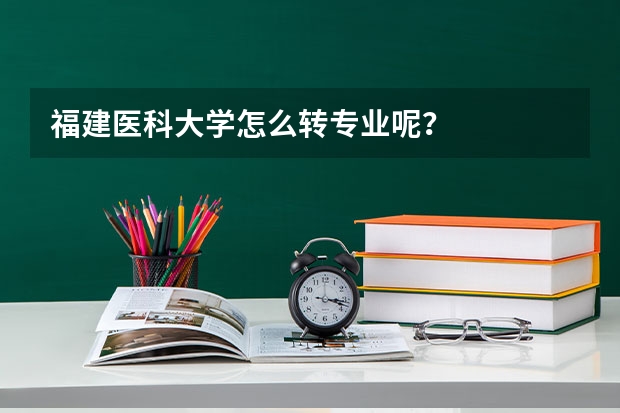 福建医科大学怎么转专业呢？