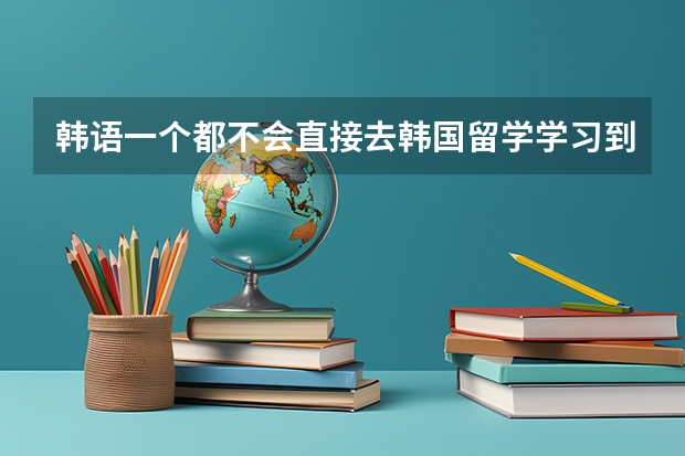 韩语一个都不会直接去韩国留学学习到4级就可以去韩国本科大学了吗？去学习语言是在本科大学还是语言学校？