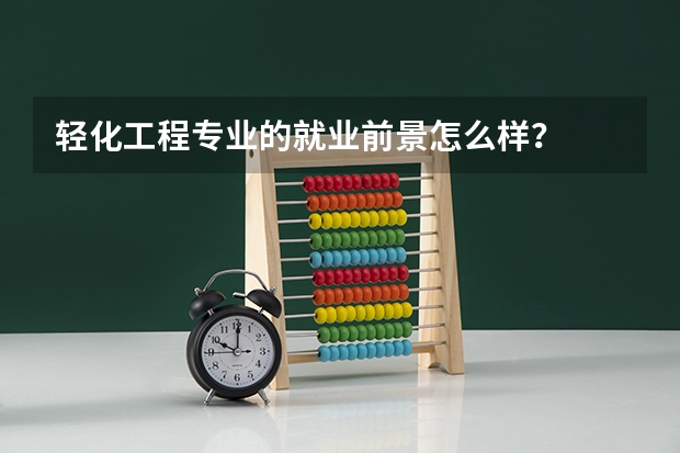 轻化工程专业的就业前景怎么样?