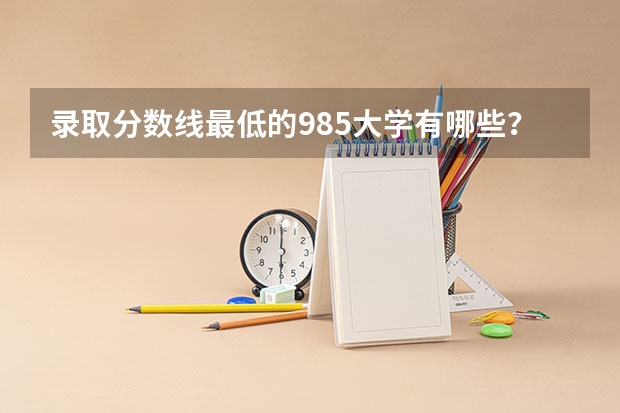 录取分数线最低的985大学有哪些？哪些211大学录取分数低