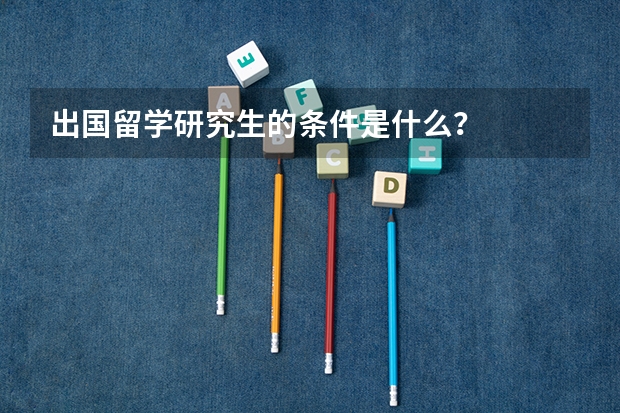 出国留学研究生的条件是什么?