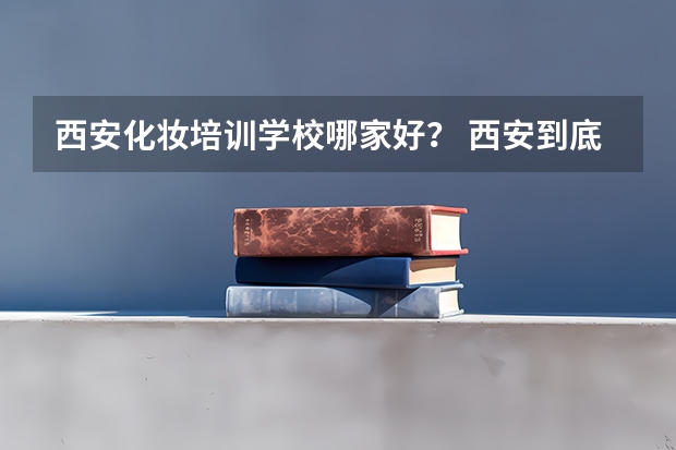 西安化妆培训学校哪家好？ 西安到底哪家化妆培训学校好