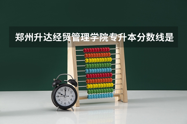 郑州升达经贸管理学院专升本分数线是多少？