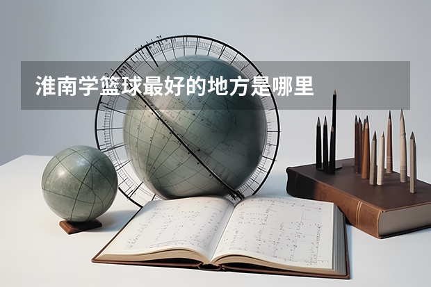 淮南学篮球最好的地方是哪里