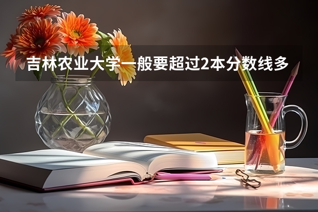 吉林农业大学一般要超过2本分数线多少分?哪个专业的分高?哪个分低?