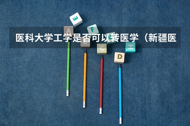 医科大学工学是否可以转医学(新疆医科大学转专业政策)