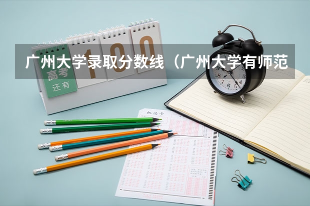 广州大学录取分数线(广州大学有师范类专业分数线)