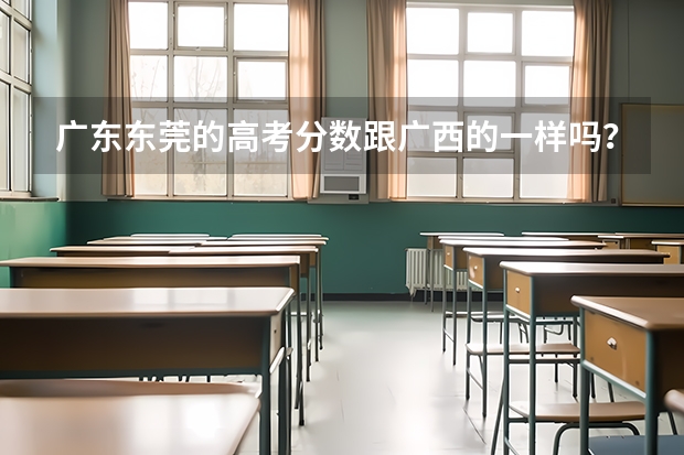广东东莞的高考分数跟广西的一样吗？