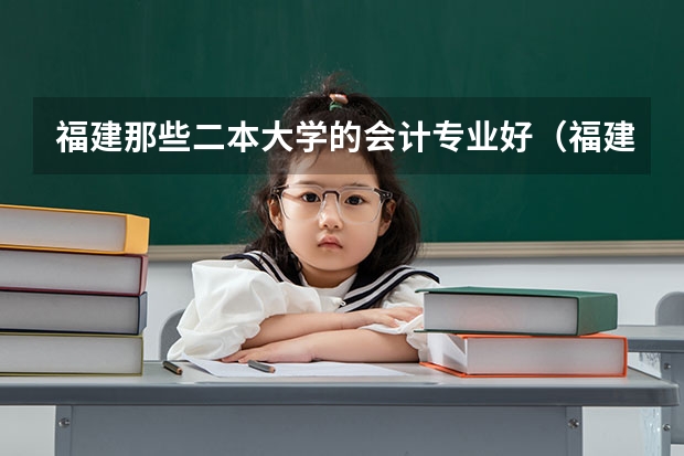 福建那些二本大学的会计专业好（福建省二本大学的排名。）