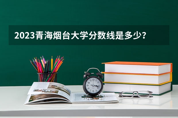 2023青海烟台大学分数线是多少？