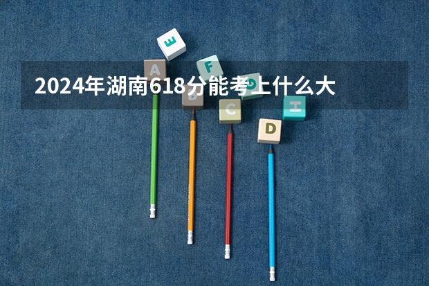 2024年湖南618分能考上什么大学?