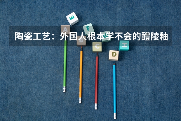 陶瓷工艺:外国人根本学不会的醴陵釉下五彩瓷是怎么制作出来的?