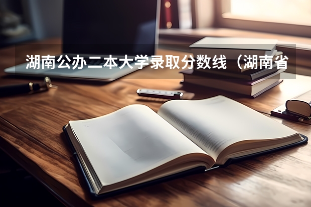 湖南公办二本大学录取分数线（湖南省二本公办大学排名及分数线）