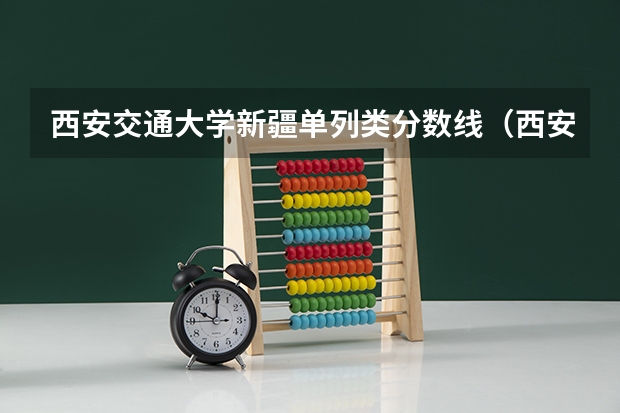 西安交通大学新疆单列类分数线（西安交通大学研究生分数线2023）