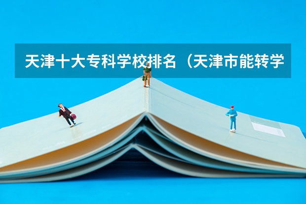 天津十大专科学校排名（天津市能转学籍的专科学校）