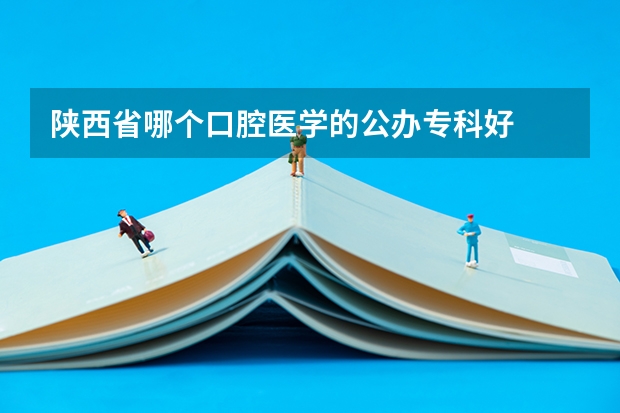 陕西省哪个口腔医学的公办专科好