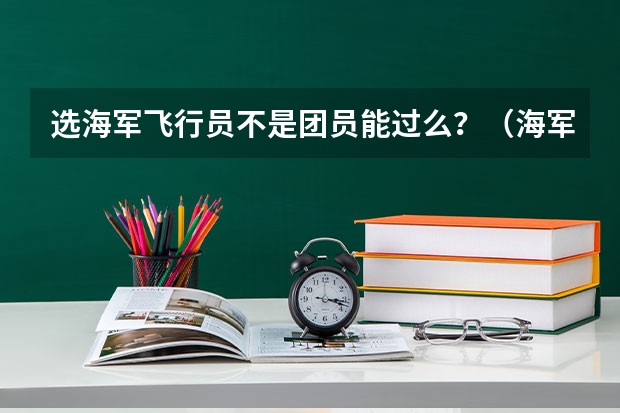 选海军飞行员不是团员能过么?(海军招飞的飞行员身上能不能有疤?)