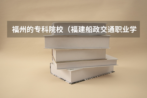 福州的专科院校（福建船政交通职业学院与闽西职业技术学院对比）