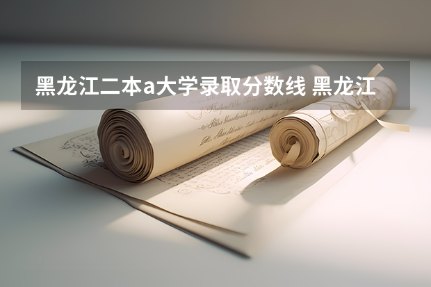 黑龙江二本a大学录取分数线 黑龙江二本投档线