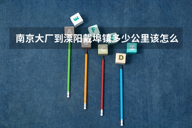 南京大厂到溧阳戴埠镇多少公里该怎么走